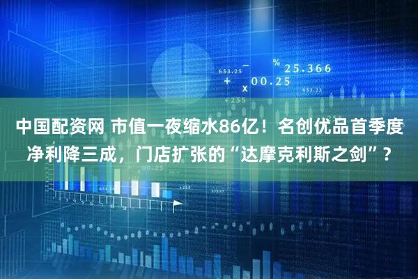 中国配资网 市值一夜缩水86亿！名创优品首季度净利降三成，门店扩张的“达摩克利斯之剑”？