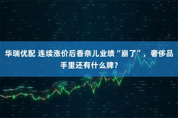 华瑞优配 连续涨价后香奈儿业绩“崩了”，奢侈品手里还有什么牌？