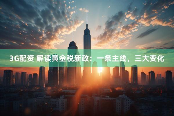 3G配资 解读黄金税新政：一条主线，三大变化