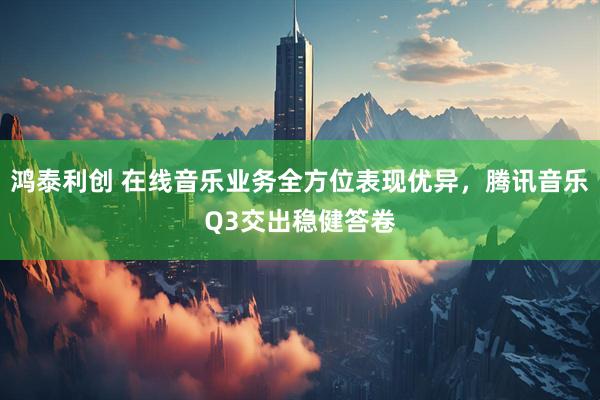 鸿泰利创 在线音乐业务全方位表现优异，腾讯音乐Q3交出稳健答卷