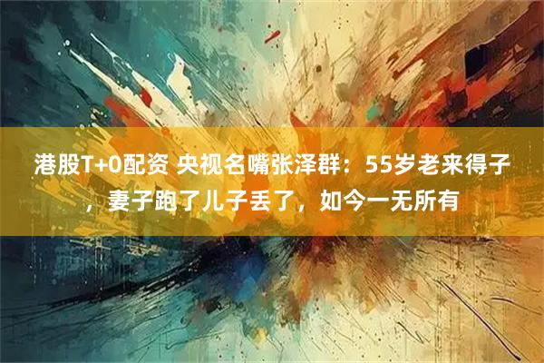 港股T+0配资 央视名嘴张泽群：55岁老来得子，妻子跑了儿子丢了，如今一无所有