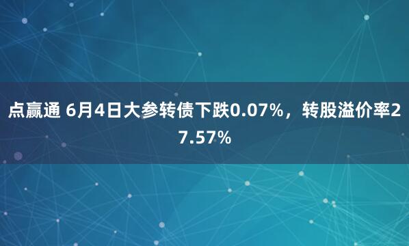 点赢通 6月4日大参转债下跌0.07%，转股溢价率27.57%