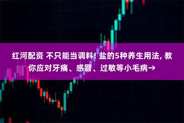 红河配资 不只能当调料! 盐的5种养生用法, 教你应对牙痛、感冒、过敏等小毛病→