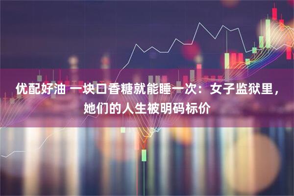 优配好油 一块口香糖就能睡一次：女子监狱里，她们的人生被明码标价