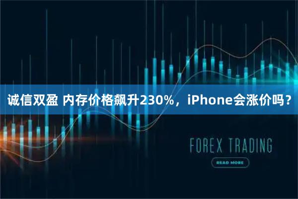 诚信双盈 内存价格飙升230%，iPhone会涨价吗？