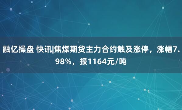 融亿操盘 快讯|焦煤期货主力合约触及涨停，涨幅7.98%，报1164元/吨