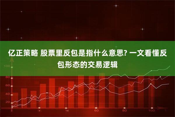 亿正策略 股票里反包是指什么意思? 一文看懂反包形态的交易逻辑