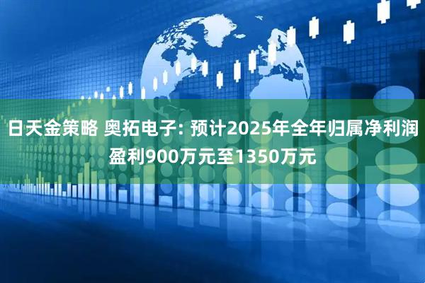 日天金策略 奥拓电子: 预计2025年全年归属净利润盈利900万元至1350万元