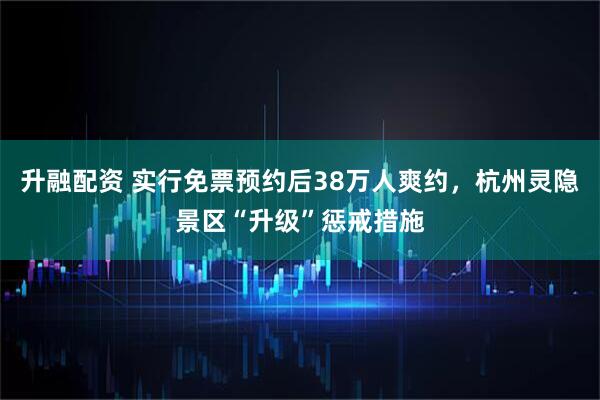 升融配资 实行免票预约后38万人爽约，杭州灵隐景区“升级”惩戒措施