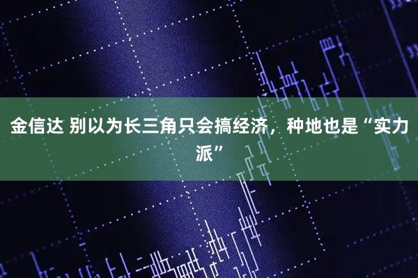 金信达 别以为长三角只会搞经济，种地也是“实力派”