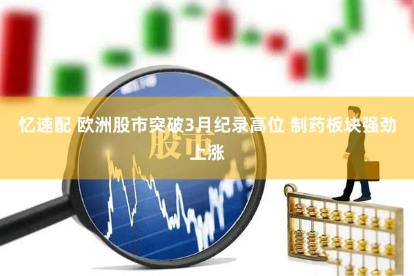 忆速配 欧洲股市突破3月纪录高位 制药板块强劲上涨