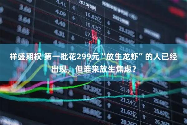 祥盛期权 第一批花299元“放生龙虾”的人已经出现，但谁来放生焦虑？