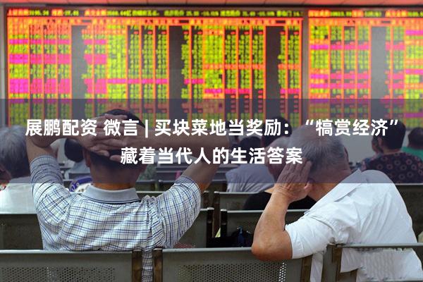 展鹏配资 微言 | 买块菜地当奖励：“犒赏经济”藏着当代人的生活答案