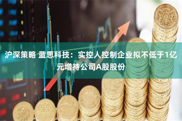 沪深策略 蓝思科技：实控人控制企业拟不低于1亿元增持公司A股股份