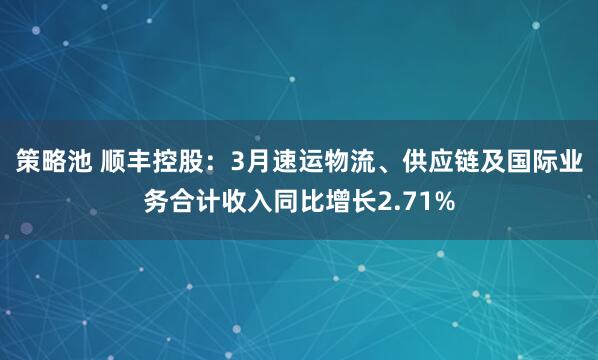 策略池 顺丰控股：3月速运物流、供应链及国际业务合计收入同比增长2.71%