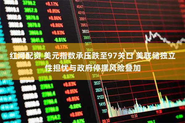 红河配资 美元指数承压跌至97关口 美联储独立性担忧与政府停摆风险叠加