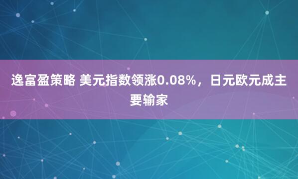 逸富盈策略 美元指数领涨0.08%，日元欧元成主要输家