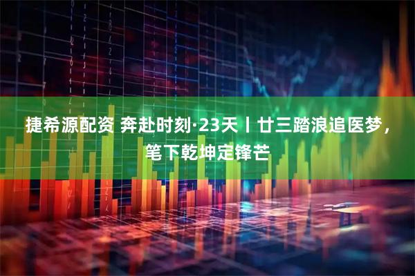 捷希源配资 奔赴时刻·23天丨廿三踏浪追医梦，笔下乾坤定锋芒