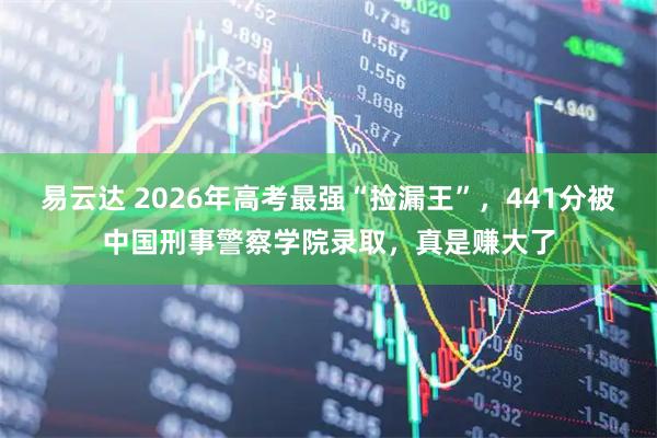 易云达 2026年高考最强“捡漏王”，441分被中国刑事警察学院录取，真是赚大了