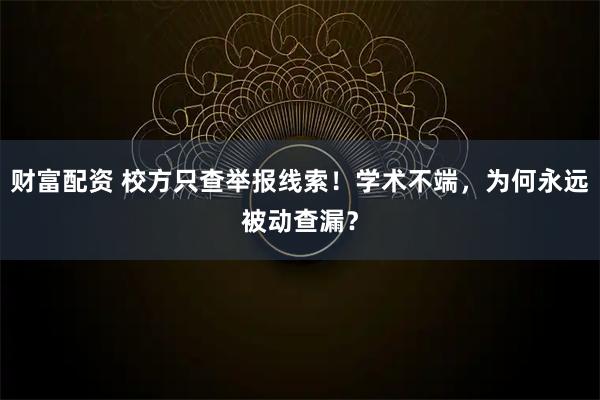 财富配资 校方只查举报线索！学术不端，为何永远被动查漏？