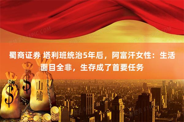 蜀商证券 塔利班统治5年后，阿富汗女性：生活面目全非，生存成了首要任务