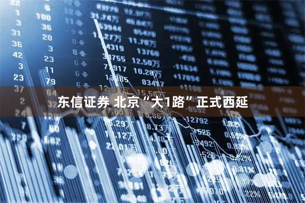 东信证券 北京“大1路”正式西延