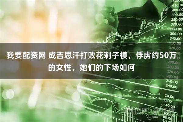 我要配资网 成吉思汗打败花剌子模，俘虏约50万的女性，她们的下场如何