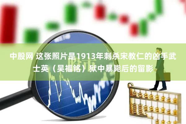 中股网 这张照片是1913年刺杀宋教仁的凶手武士英（吴福铭）狱中暴毙后的留影
